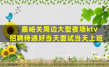 嘉峪关周边大型夜场ktv招聘待遇好当天面试当天上班